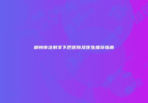 郑州市注射丰下巴医院及医生推荐指南