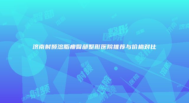 济南射频溶脂瘦臀部整形医院推荐与价格对比