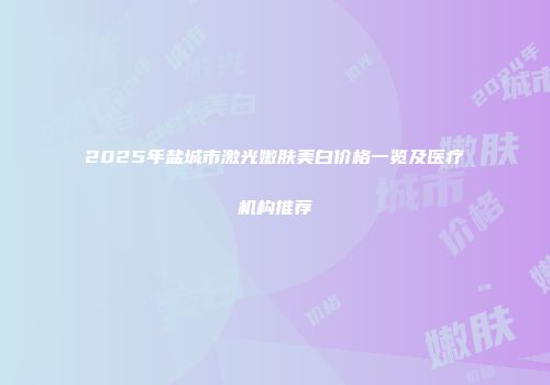 2025年盐城市激光嫩肤美白价格一览及医疗机构推荐