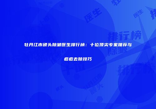 牡丹江市额头除皱医生排行榜：十位顶尖专家推荐与痘痘去除技巧