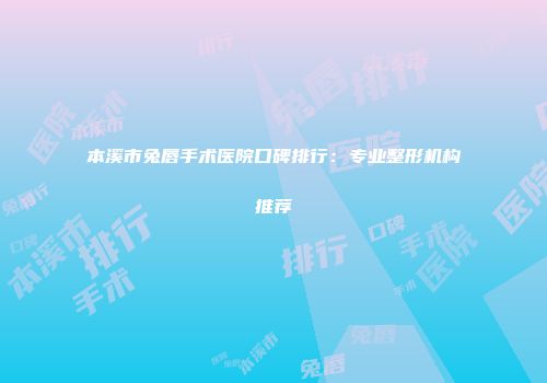 本溪市兔唇手术医院口碑排行：专业整形机构推荐