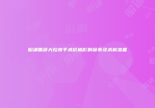 昭通面部大拉皮手术价格影响因素及术前准备