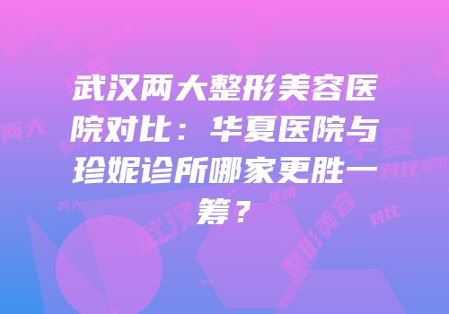 武汉两大整形美容医院对比：华夏医院与珍妮诊所哪家更胜一筹？