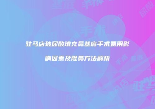 驻马店玻尿酸填充鼻基底手术费用影响因素及隆鼻方法解析