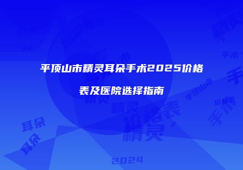 平顶山市精灵耳朵手术2025价格表及医院选择指南