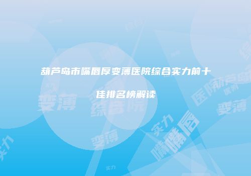 葫芦岛市嘴唇厚变薄医院综合实力前十佳排名榜解读
