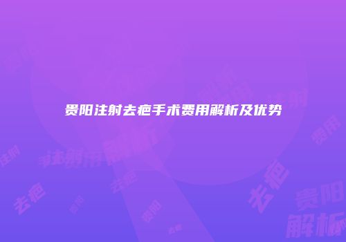 贵阳注射去疤手术费用解析及优势