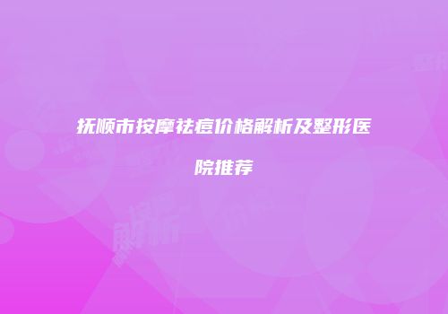 抚顺市按摩祛痘价格解析及整形医院推荐