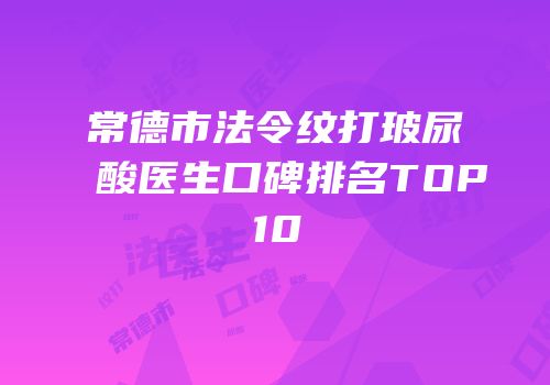 常德市法令纹打玻尿酸医生口碑排名TOP10