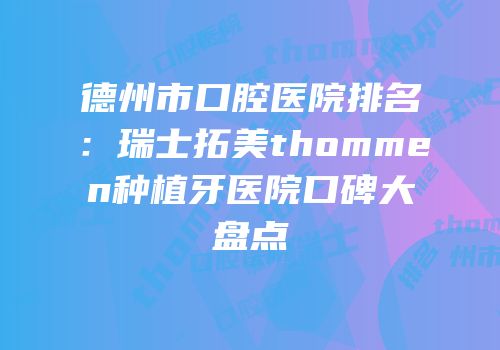 德州市口腔医院排名：瑞士拓美thommen种植牙医院口碑大盘点