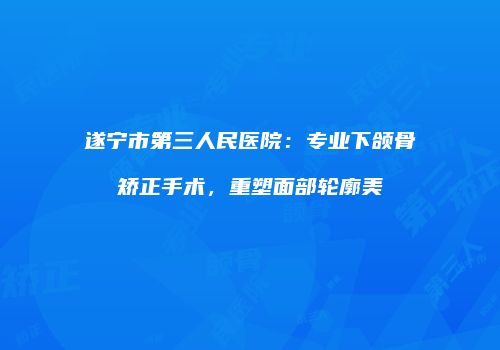 遂宁市第三人民医院：专业下颌骨矫正手术，重塑面部轮廓美