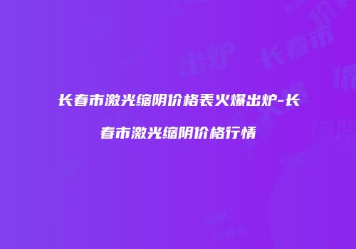 长春市激光缩阴价格表火爆出炉-长春市激光缩阴价格行情