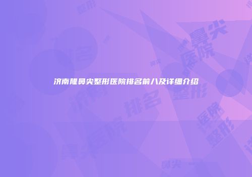 济南隆鼻尖整形医院排名前八及详细介绍