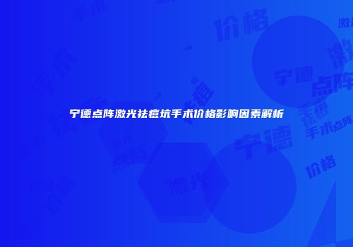 宁德点阵激光祛痘坑手术价格影响因素解析