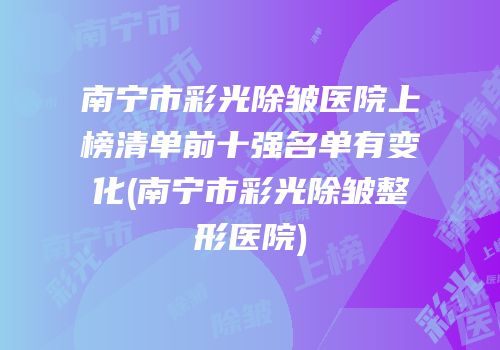 南宁市彩光除皱医院上榜清单前十强名单有变化(南宁市彩光除皱整形医院)