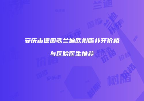 安庆市德国歌兰迪欧树脂补牙价格与医院医生推荐
