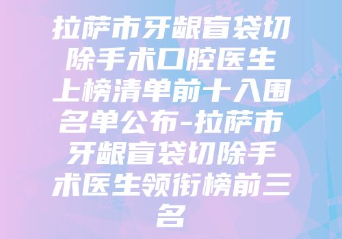 拉萨市牙龈盲袋切除手术口腔医生上榜清单前十入围名单公布-拉萨市牙龈盲袋切除手术医生领衔榜前三名
