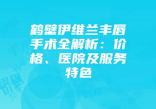 鹤壁伊维兰丰唇手术全解析：价格、医院及服务特色