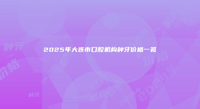 2025年大连市口腔机构种牙价格一览