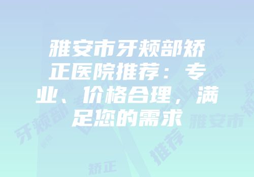 雅安市牙颊部矫正医院推荐：专业、价格合理，满足您的需求