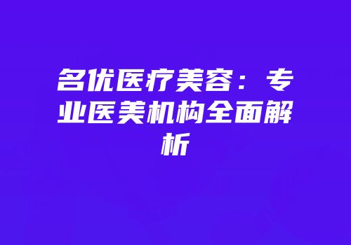 名优医疗美容：专业医美机构全面解析