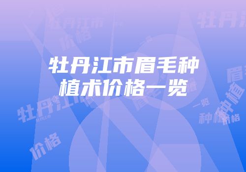 牡丹江市眉毛种植术价格一览