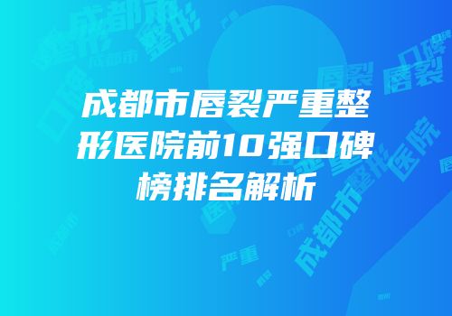 成都市唇裂严重整形医院前10强口碑榜排名解析