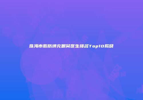 珠海市脂肪填充眼窝医生排名Top10揭晓