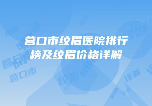 营口市纹眉医院排行榜及纹眉价格详解