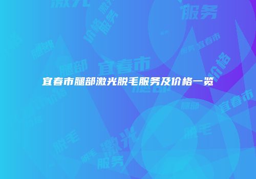 宜春市腿部激光脱毛服务及价格一览