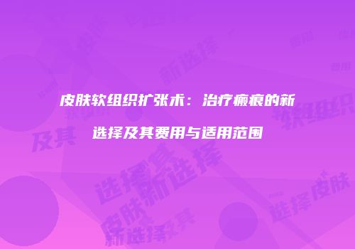 皮肤软组织扩张术：治疗瘢痕的新选择及其费用与适用范围