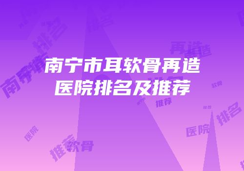 南宁市耳软骨再造医院排名及推荐