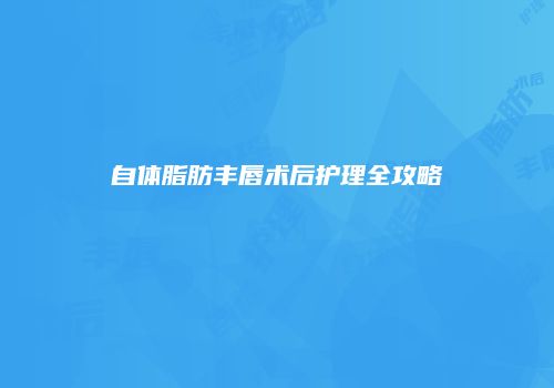 自体脂肪丰唇术后护理全攻略