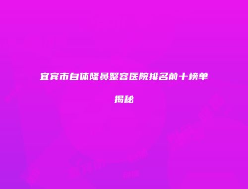 宜宾市自体隆鼻整容医院排名前十榜单揭秘