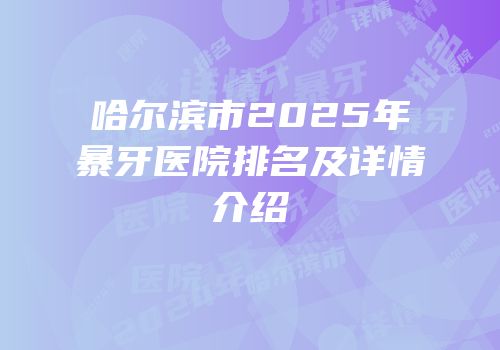 哈尔滨市2025年暴牙医院排名及详情介绍