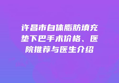 许昌市自体脂肪填充垫下巴手术价格、医院推荐与医生介绍
