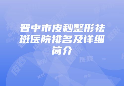 晋中市皮秒整形祛斑医院排名及详细简介