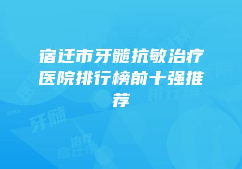 宿迁市牙髓抗敏治疗医院排行榜前十强推荐