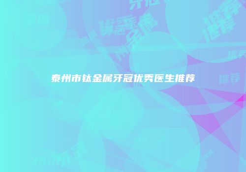 泰州市钛金属牙冠优秀医生推荐