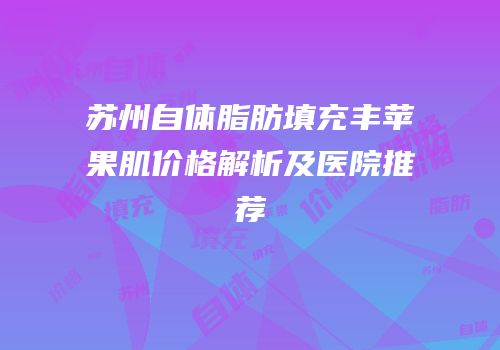 苏州自体脂肪填充丰苹果肌价格解析及医院推荐