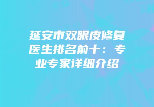 延安市双眼皮修复医生排名前十：专业专家详细介绍