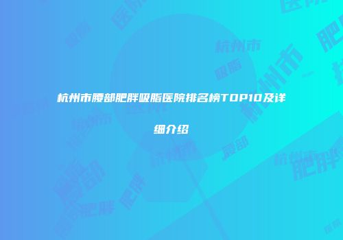 杭州市腰部肥胖吸脂医院排名榜TOP10及详细介绍