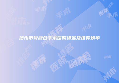 扬州市骨融合手术医院排名及推荐榜单