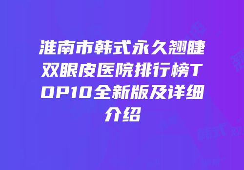 淮南市韩式永久翘睫双眼皮医院排行榜TOP10全新版及详细介绍