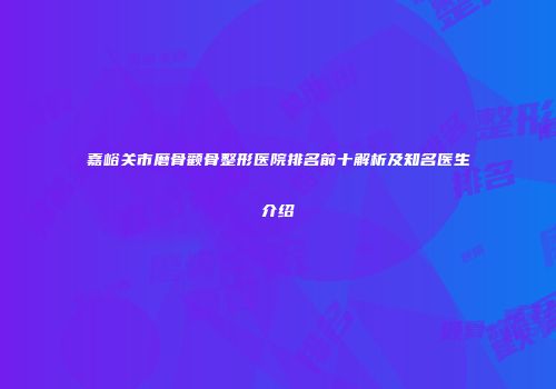 嘉峪关市磨骨颧骨整形医院排名前十解析及知名医生介绍