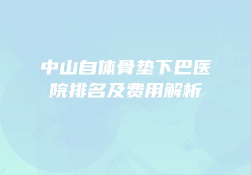 中山自体骨垫下巴医院排名及费用解析
