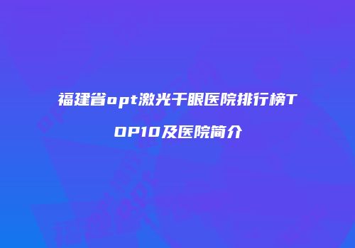 福建省opt激光干眼医院排行榜TOP10及医院简介