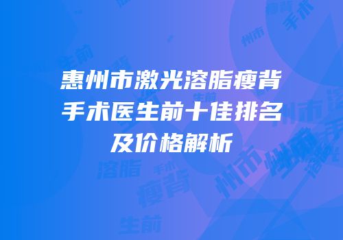 惠州市激光溶脂瘦背手术医生前十佳排名及价格解析