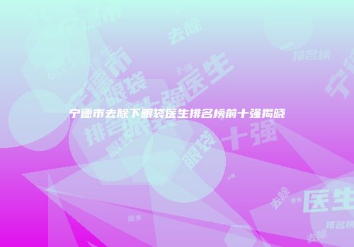 宁德市去除下眼袋医生排名榜前十强揭晓