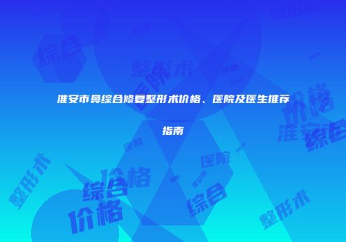 淮安市鼻综合修复整形术价格、医院及医生推荐指南